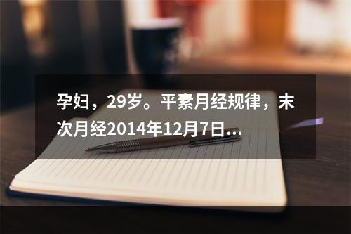 孕妇，29岁。平素月经规律，末次月经2014年12月7日，护