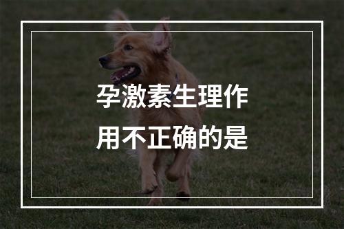 孕激素生理作用不正确的是