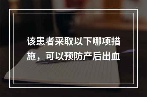 该患者采取以下哪项措施，可以预防产后出血