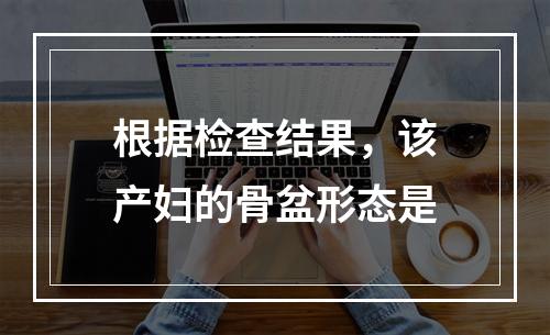 根据检查结果，该产妇的骨盆形态是