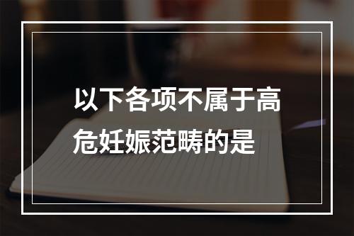 以下各项不属于高危妊娠范畴的是