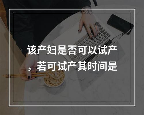 该产妇是否可以试产，若可试产其时间是