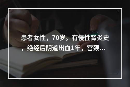 患者女性，70岁。有慢性肾炎史，绝经后阴道出血1年，宫颈菜花