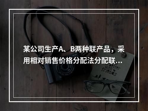 某公司生产A、B两种联产品，采用相对销售价格分配法分配联合成