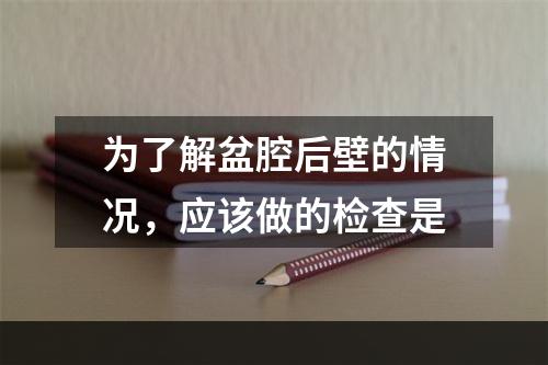 为了解盆腔后壁的情况，应该做的检查是