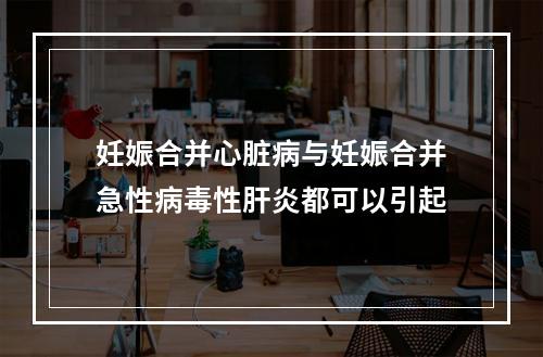 妊娠合并心脏病与妊娠合并急性病毒性肝炎都可以引起