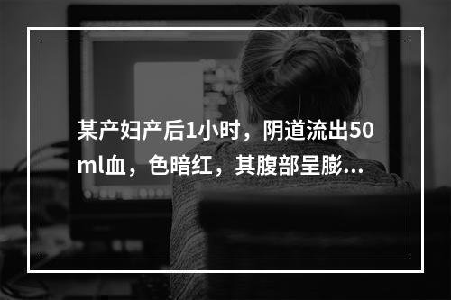 某产妇产后1小时，阴道流出50ml血，色暗红，其腹部呈膨隆状