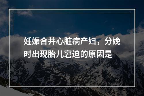 妊娠合并心脏病产妇，分娩时出现胎儿窘迫的原因是