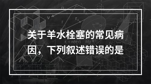 关于羊水栓塞的常见病因，下列叙述错误的是