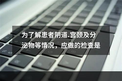 为了解患者阴道.宫颈及分泌物等情况，应做的检查是