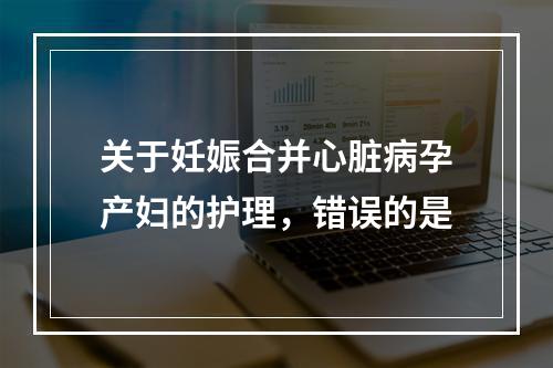 关于妊娠合并心脏病孕产妇的护理，错误的是