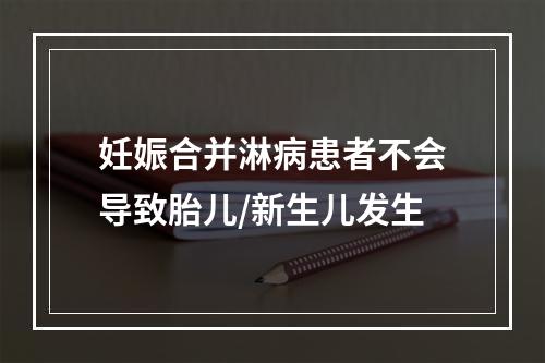 妊娠合并淋病患者不会导致胎儿/新生儿发生