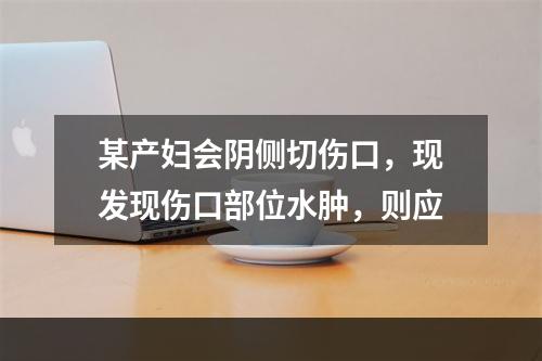 某产妇会阴侧切伤口，现发现伤口部位水肿，则应