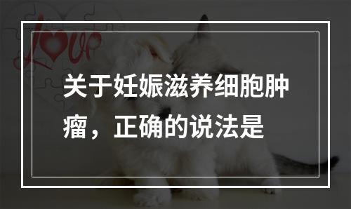 关于妊娠滋养细胞肿瘤，正确的说法是