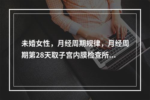 未婚女性，月经周期规律，月经周期第28天取子宫内膜检查所见：