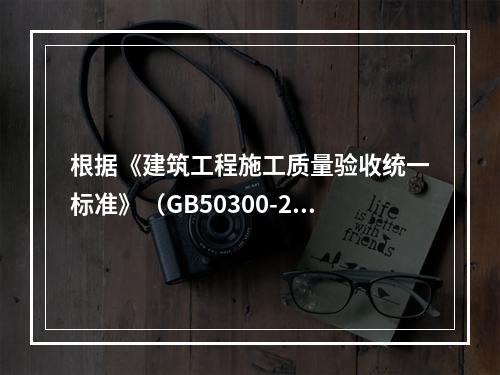 根据《建筑工程施工质量验收统一标准》（GB50300-201