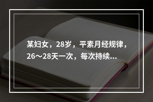 某妇女，28岁，平素月经规律，26～28天一次，每次持续4天