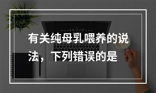 有关纯母乳喂养的说法，下列错误的是