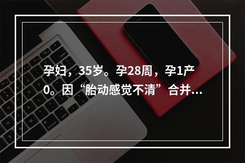 孕妇，35岁。孕28周，孕1产0。因“胎动感觉不清”合并重度