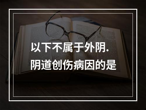 以下不属于外阴.阴道创伤病因的是