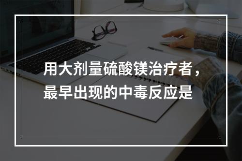 用大剂量硫酸镁治疗者，最早出现的中毒反应是