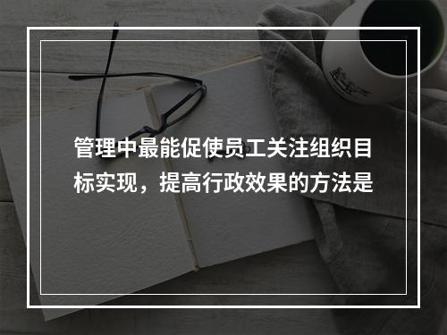 管理中最能促使员工关注组织目标实现，提高行政效果的方法是