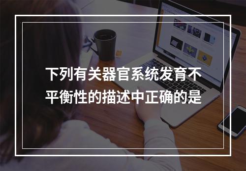 下列有关器官系统发育不平衡性的描述中正确的是