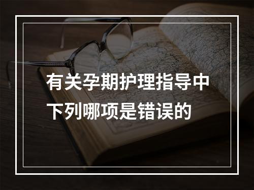 有关孕期护理指导中下列哪项是错误的