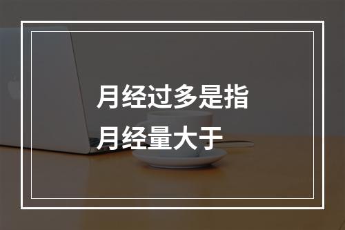 月经过多是指月经量大于