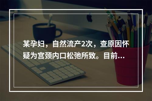 某孕妇，自然流产2次，查原因怀疑为宫颈内口松弛所致。目前孕9