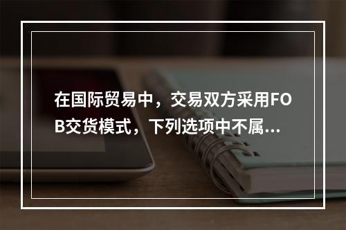 在国际贸易中，交易双方采用FOB交货模式，下列选项中不属于卖