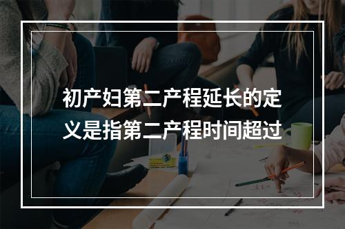 初产妇第二产程延长的定义是指第二产程时间超过