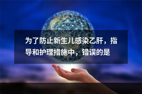 为了防止新生儿感染乙肝，指导和护理措施中，错误的是