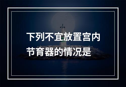 下列不宜放置宫内节育器的情况是