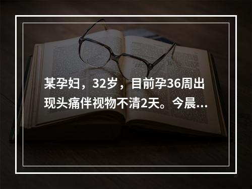 某孕妇，32岁，目前孕36周出现头痛伴视物不清2天。今晨头痛