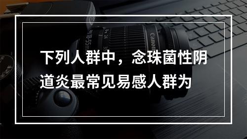 下列人群中，念珠菌性阴道炎最常见易感人群为