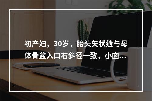 初产妇，30岁，胎头矢状缝与母体骨盆入口右斜径一致，小囟门位