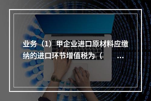 业务（1）甲企业进口原材料应缴纳的进口环节增值税为（　　）万