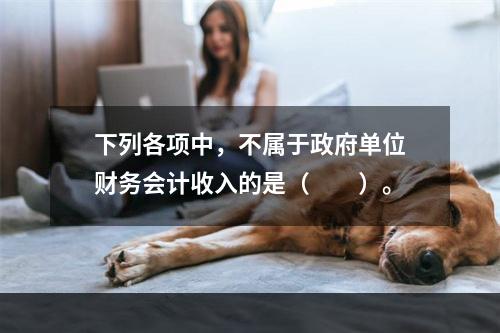 下列各项中，不属于政府单位财务会计收入的是（　　）。