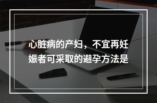 心脏病的产妇，不宜再妊娠者可采取的避孕方法是