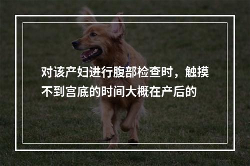 对该产妇进行腹部检查时，触摸不到宫底的时间大概在产后的