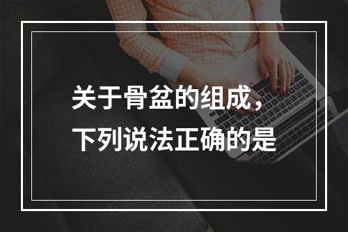 关于骨盆的组成，下列说法正确的是