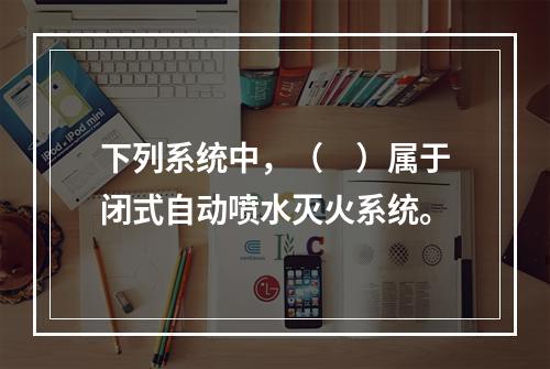 下列系统中，（　）属于闭式自动喷水灭火系统。