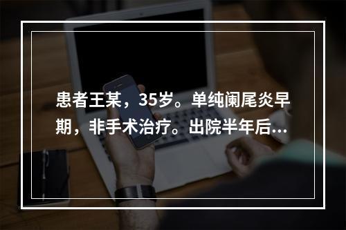 患者王某，35岁。单纯阑尾炎早期，非手术治疗。出院半年后下腹