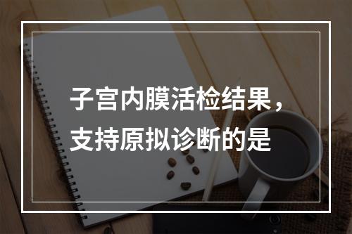 子宫内膜活检结果，支持原拟诊断的是