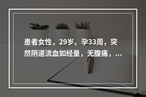 患者女性，29岁。孕33周，突然阴道流血如经量，无腹痛，此时