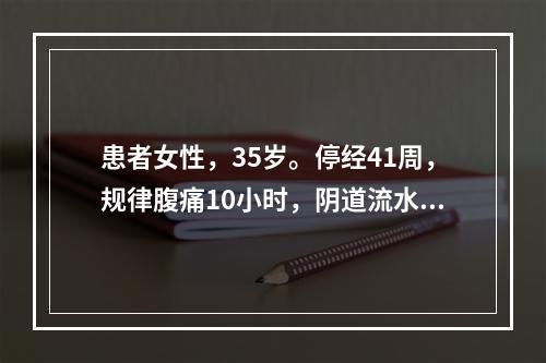 患者女性，35岁。停经41周，规律腹痛10小时，阴道流水3小