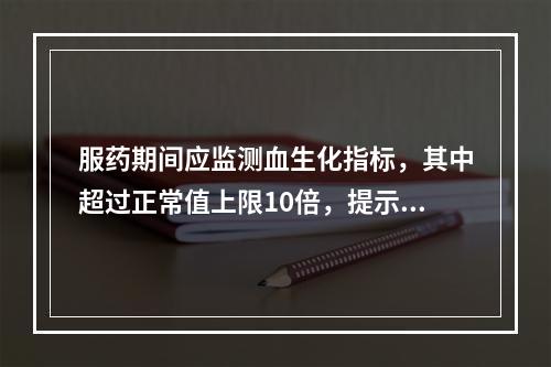 服药期间应监测血生化指标，其中超过正常值上限10倍，提示出现