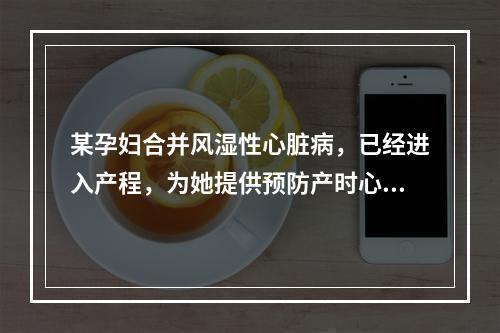 某孕妇合并风湿性心脏病，已经进入产程，为她提供预防产时心力衰