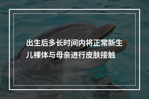 出生后多长时间内将正常新生儿裸体与母亲进行皮肤接触